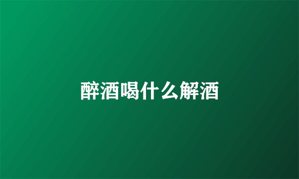 醉酒喝什么解酒