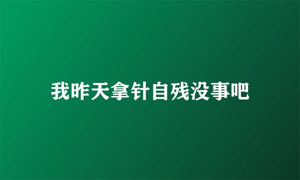 我昨天拿针自残没事吧