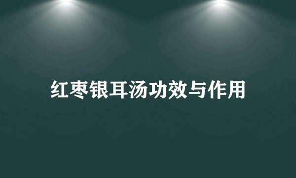 红枣银耳汤功效与作用
