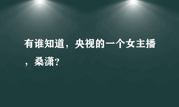 有谁知道，央视的一个女主播，桑潇？