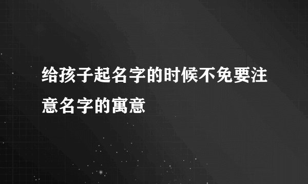 给孩子起名字的时候不免要注意名字的寓意
