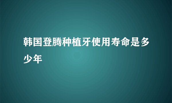 韩国登腾种植牙使用寿命是多少年