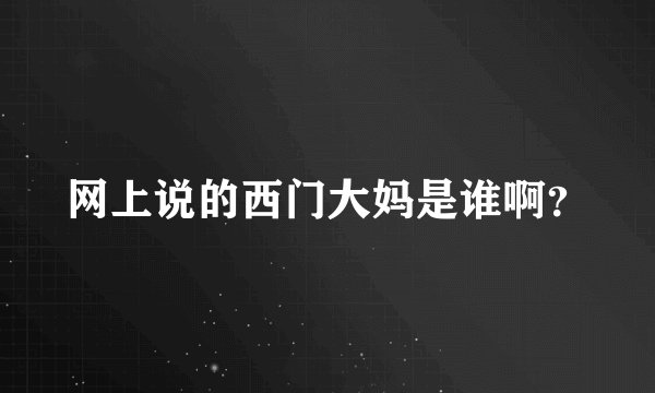 网上说的西门大妈是谁啊？