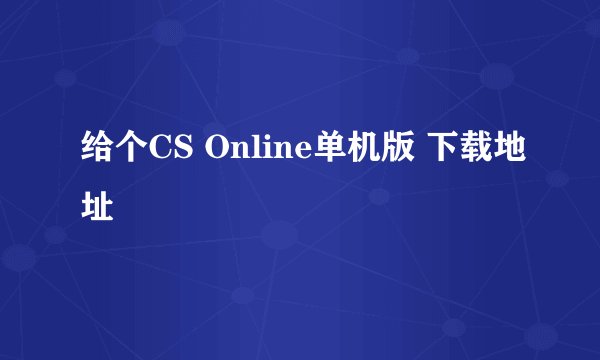 给个CS Online单机版 下载地址