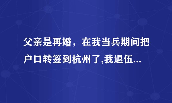 父亲是再婚，在我当兵期间把户口转签到杭州了,我退伍后可以把户口落户到杭州吗