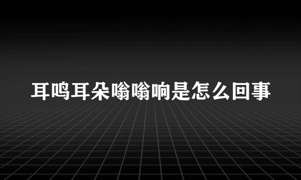 耳鸣耳朵嗡嗡响是怎么回事
