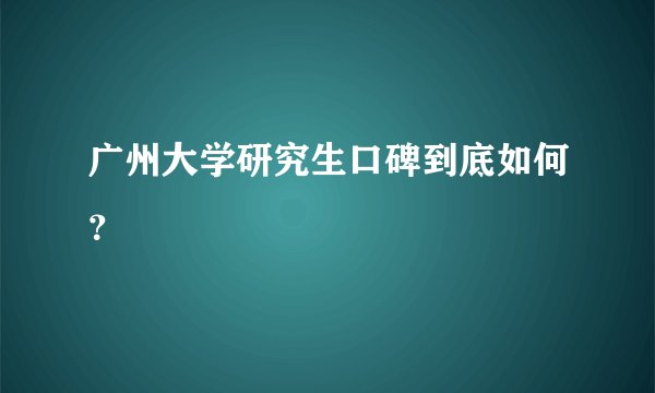广州大学研究生口碑到底如何？