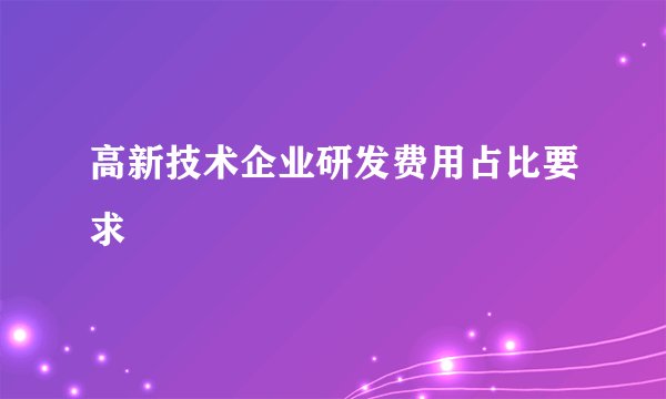 高新技术企业研发费用占比要求
