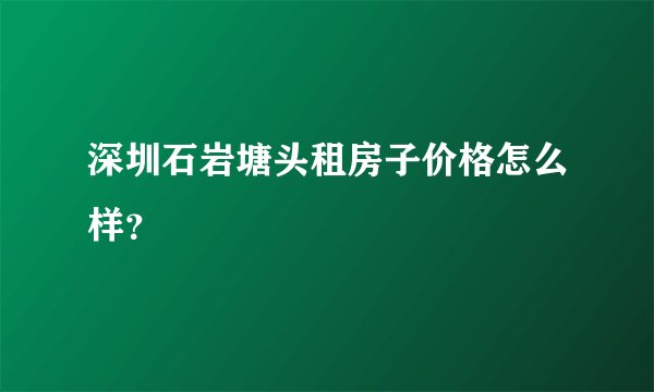 深圳石岩塘头租房子价格怎么样？