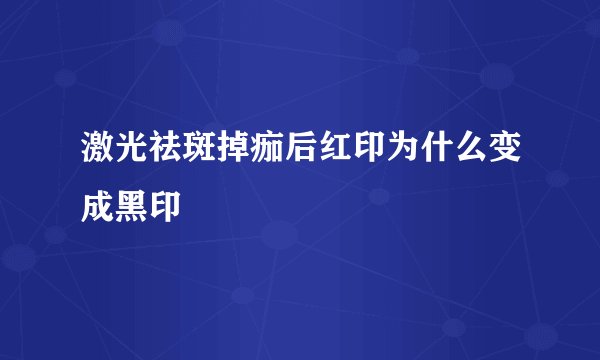 激光祛斑掉痂后红印为什么变成黑印