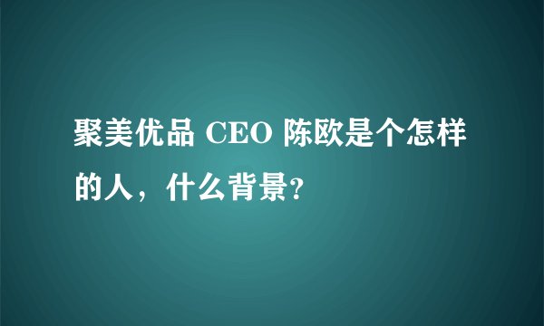 聚美优品 CEO 陈欧是个怎样的人，什么背景？