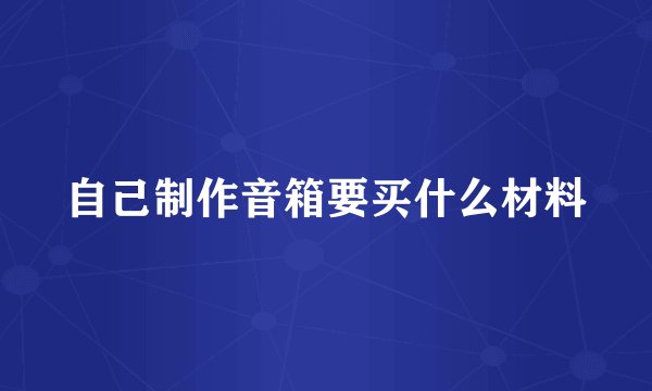 自己制作音箱要买什么材料