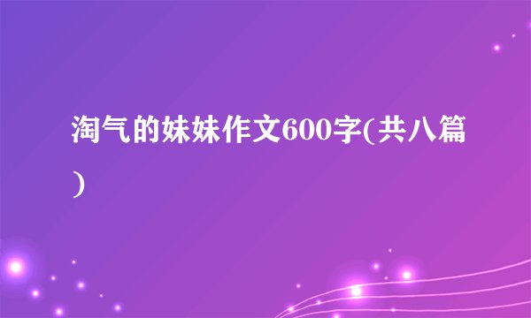 淘气的妹妹作文600字(共八篇)