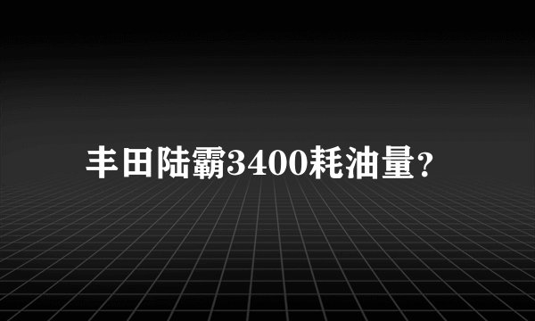 丰田陆霸3400耗油量？