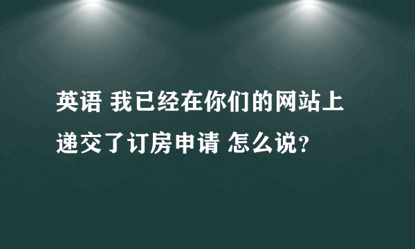 英语 我已经在你们的网站上递交了订房申请 怎么说？