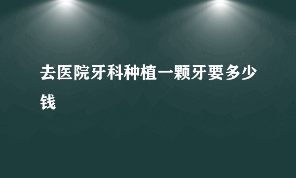 去医院牙科种植一颗牙要多少钱