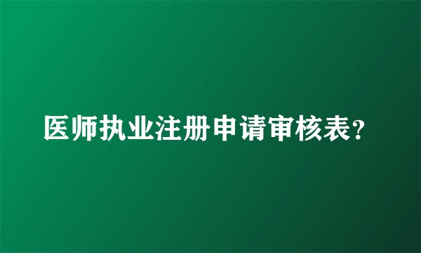 医师执业注册申请审核表？