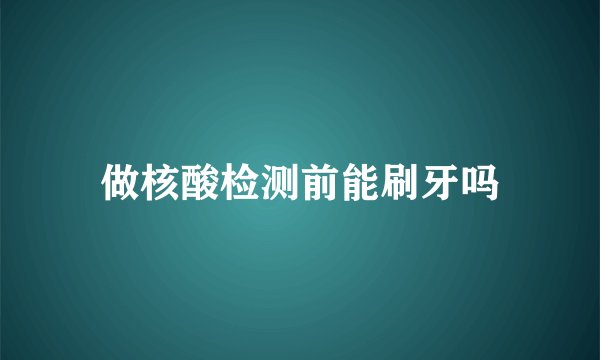 做核酸检测前能刷牙吗