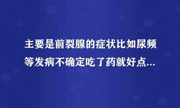 主要是前裂腺的症状比如尿频等发病不确定吃了药就好点...