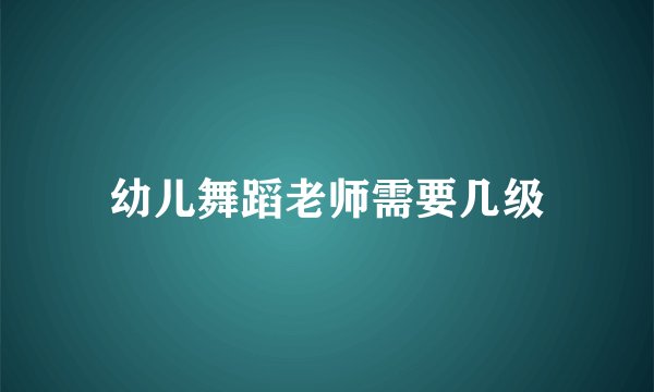 幼儿舞蹈老师需要几级