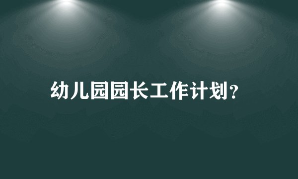 幼儿园园长工作计划？