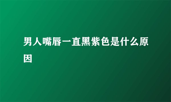 男人嘴唇一直黑紫色是什么原因