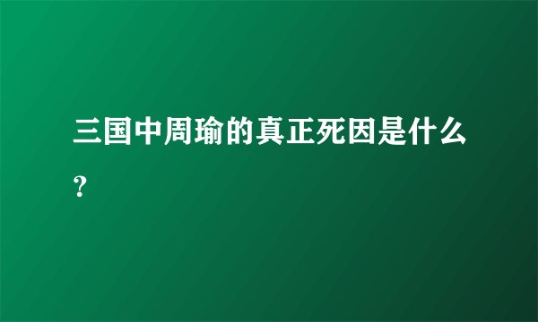 三国中周瑜的真正死因是什么？