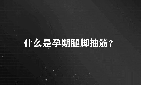 什么是孕期腿脚抽筋？
