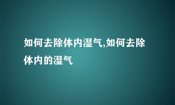 如何去除体内湿气,如何去除体内的湿气