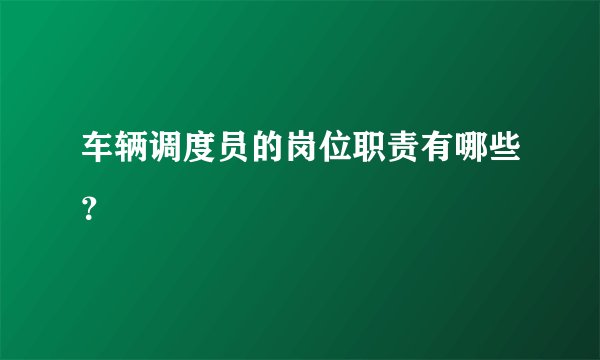 车辆调度员的岗位职责有哪些？