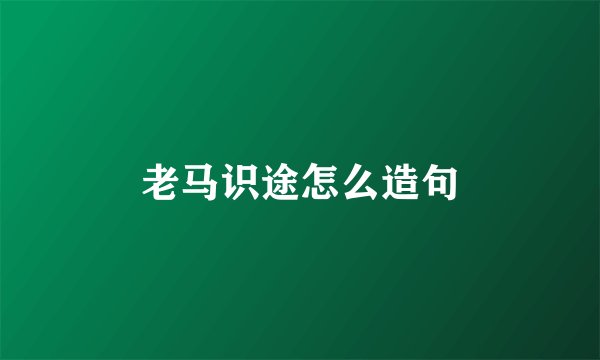 老马识途怎么造句