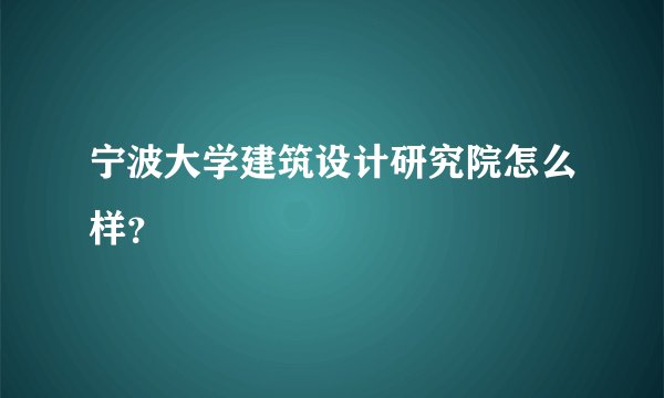 宁波大学建筑设计研究院怎么样?