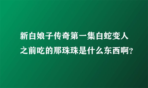 新白娘子传奇第一集白蛇变人之前吃的那珠珠是什么东西啊?
