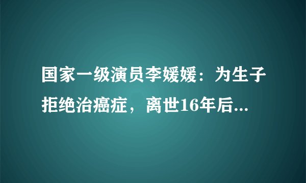 国家一级演员李媛媛:为生子拒绝治癌症,离世16年后丈夫仍未娶