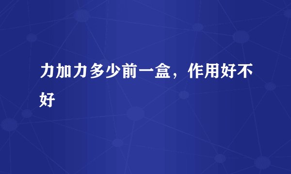 力加力多少前一盒，作用好不好