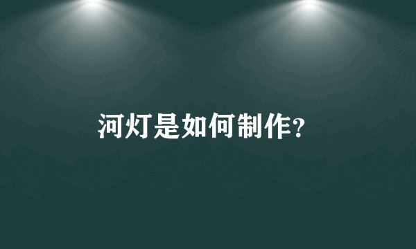 河灯是如何制作？