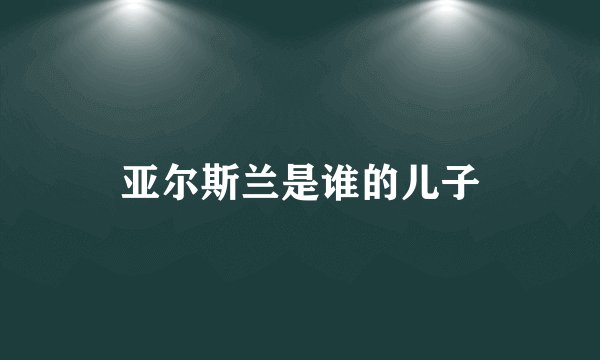 亚尔斯兰是谁的儿子
