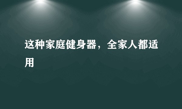 这种家庭健身器，全家人都适用