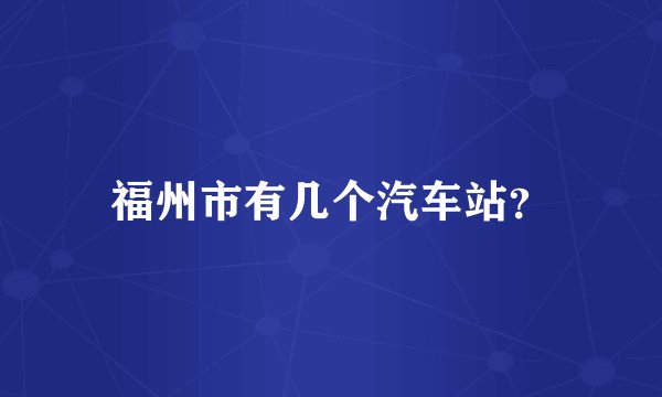 福州市有几个汽车站？