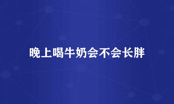 晚上喝牛奶会不会长胖