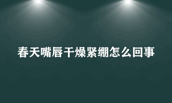 春天嘴唇干燥紧绷怎么回事
