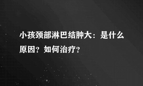 小孩颈部淋巴结肿大：是什么原因？如何治疗？
