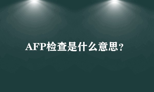 AFP检查是什么意思？