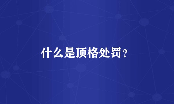 什么是顶格处罚？