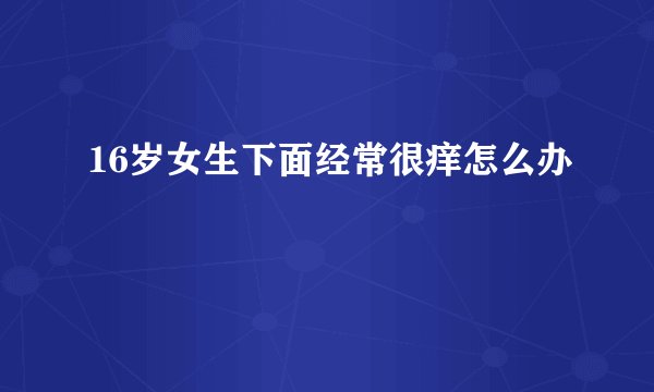 16岁女生下面经常很痒怎么办