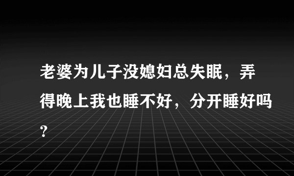 老婆为儿子没媳妇总失眠，弄得晚上我也睡不好，分开睡好吗？