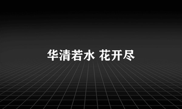 华清若水 花开尽