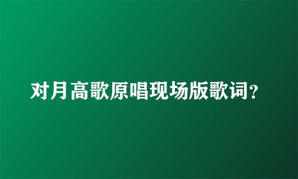 对月高歌原唱现场版歌词？