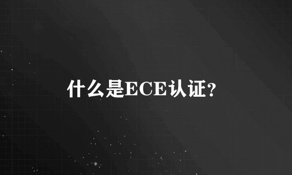 什么是ECE认证？
