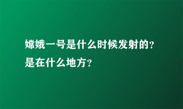 嫦娥一号是什么时候发射的？是在什么地方？